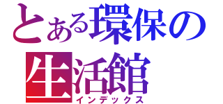 とある環保の生活館（インデックス）