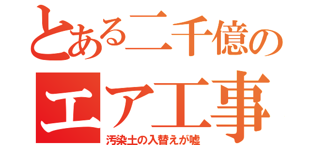 とある二千億のエア工事（汚染土の入替えが嘘）