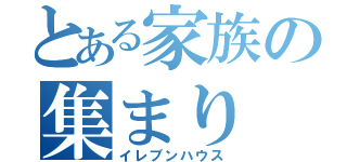 とある家族の集まり（イレブンハウス）