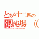 とある十二匹の混沌場（カオスフィールド）（どうでも良すぎるユル会話）