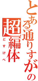 とある通りすがりのの超編体（どすけべ）