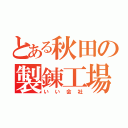 とある秋田の製錬工場（いい会社）