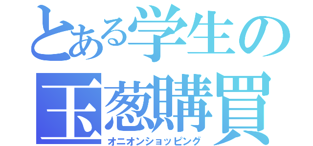 とある学生の玉葱購買（オニオンショッピング）