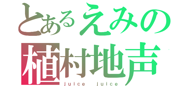 とあるえみの植村地声似（ｊｕｉｃｅ  ｊｕｉｃｅ）