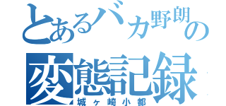 とあるバカ野朗の変態記録（城ヶ崎小都）