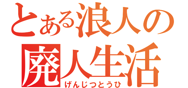 とある浪人の廃人生活（げんじつとうひ）