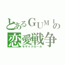 とあるＧＵＭＩ 達の恋愛戦争（モザイクロール）