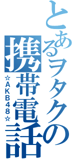 とあるヲタクの携帯電話（☆ＡＫＢ４８☆）