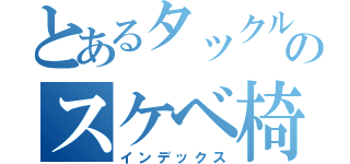 とあるタックルのスケベ椅子（インデックス）