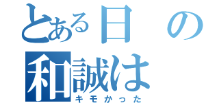 とある日の和誠は（キモかった）