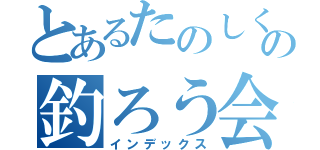 とあるたのしくの釣ろう会（インデックス）