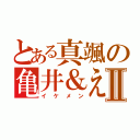 とある真颯の亀井＆えもんⅡ（イケメン）