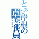 とある岸根の卓球部員（デュエリスト）