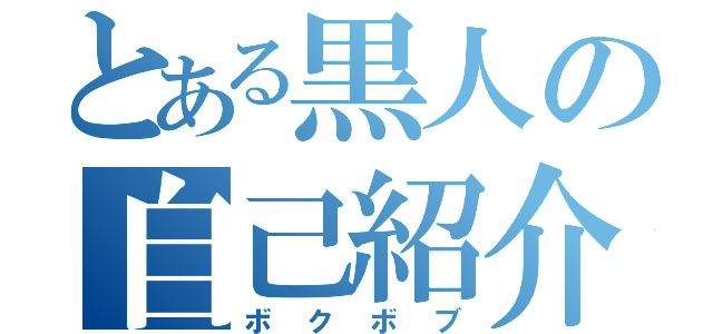 とある黒人の自己紹介（ボクボブ）