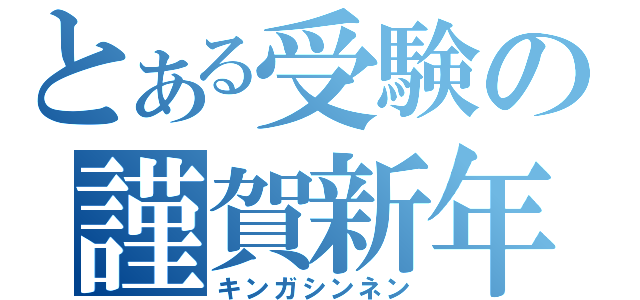 とある受験の謹賀新年（キンガシンネン）