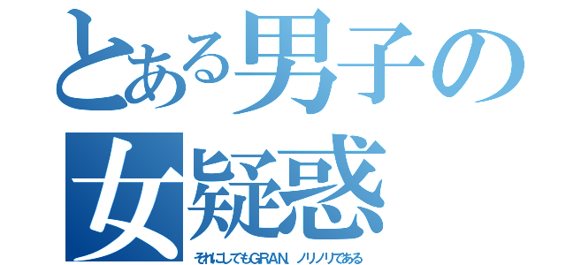 とある男子の女疑惑（それにしてもＧＲＡＮ、ノリノリである）