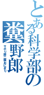 とある科学部の糞野郎（サボり厨二病おにぎり）