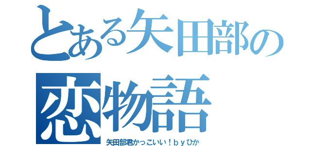 とある矢田部の恋物語（矢田部君かっこいい！ｂｙひか）