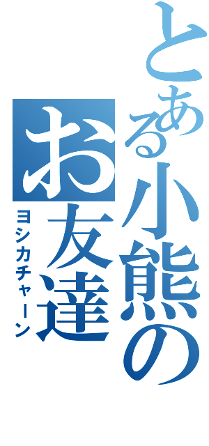 とある小熊のお友達（ヨシカチャーン）