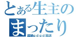 とある生主のまったり放送（超絶ｇｄｇｄ放送）