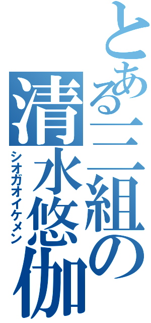 とある三組の清水悠伽（シオガオイケメン）