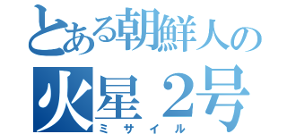 とある朝鮮人の火星２号（ミサイル）