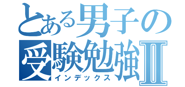 とある男子の受験勉強Ⅱ（インデックス）