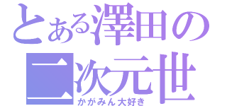 とある澤田の二次元世界（かがみん大好き）