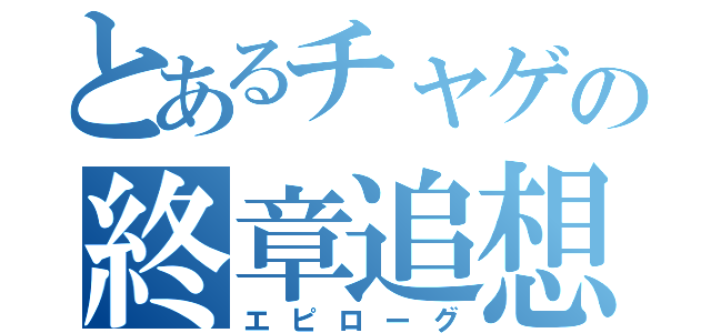 とあるチャゲの終章追想（エピローグ）