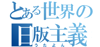 とある世界の日版主義（うたよん）