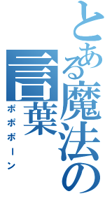 とある魔法の言葉（ポポポーン）