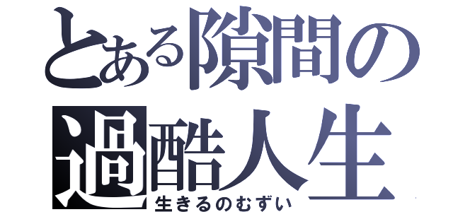 とある隙間の過酷人生（生きるのむずい）