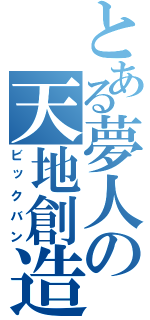 とある夢人の天地創造（ビックバン）