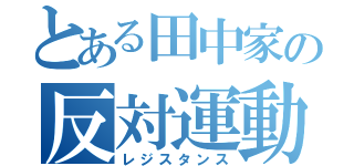 とある田中家の反対運動（レジスタンス）