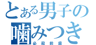 とある男子の噛みつき行動（必殺前歯）