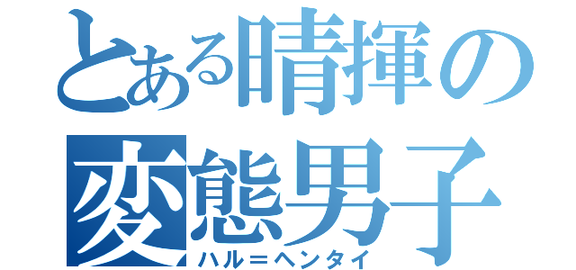 とある晴揮の変態男子（ハル＝ヘンタイ）