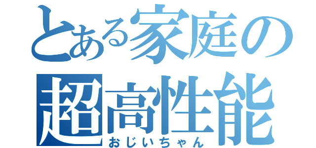 とある家庭の超高性能（おじいちゃん）