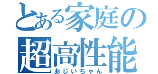 とある家庭の超高性能（おじいちゃん）