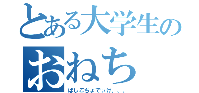 とある大学生のおねち（ぱしごちょでぃげ、、、）