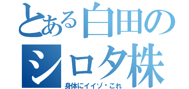 とある白田のシロタ株（身体にイイゾ〜これ）