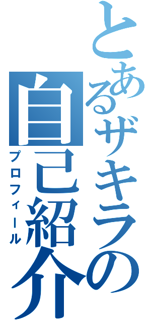 とあるザキラの自己紹介（プロフィール）