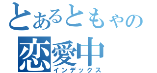 とあるともゃの恋愛中（インデックス）