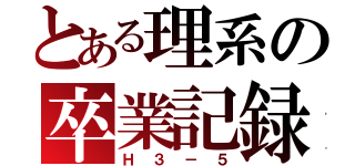 とある理系の卒業記録（Ｈ３－５）