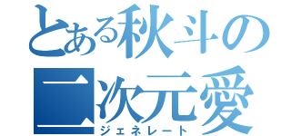 とある秋斗の二次元愛（ジェネレート）