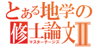 とある地学の修士論文Ⅱ（マスターテージズ）