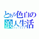 とある色白の浪人生活（フリーライフ）