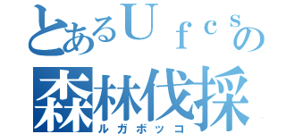 とあるＵｆｃｓの森林伐採（ルガボッコ）