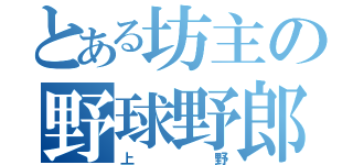 とある坊主の野球野郎（上野）