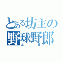 とある坊主の野球野郎（上野）