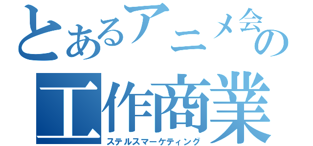 とあるアニメ会社の工作商業（ステルスマーケティング）